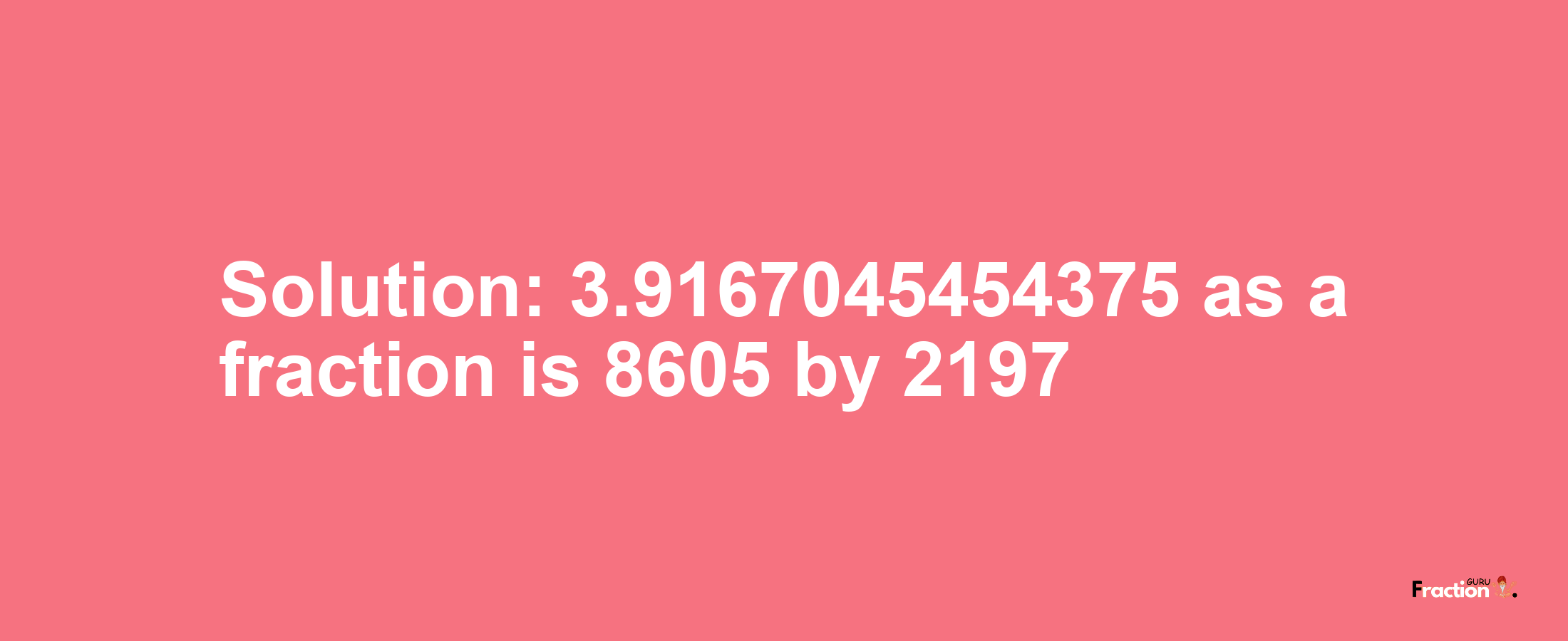 Solution:3.9167045454375 as a fraction is 8605/2197